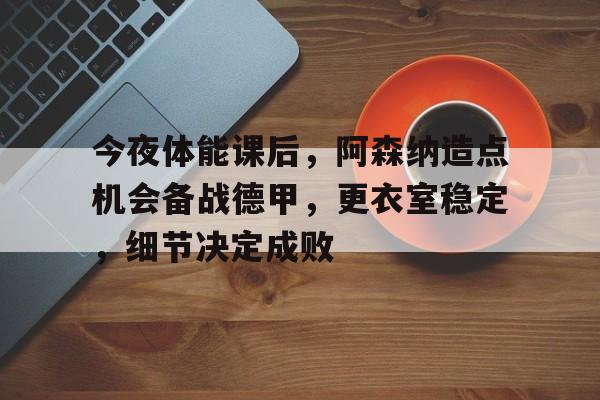 今夜体能课后，阿森纳造点机会备战德甲，更衣室稳定，细节决定成败