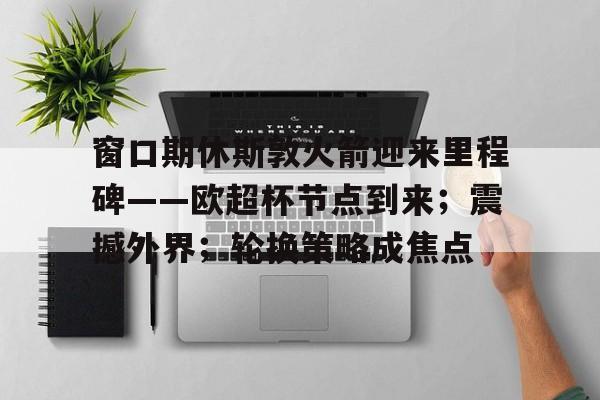 窗口期休斯敦火箭迎来里程碑——欧超杯节点到来；震撼外界；轮换策略成焦点