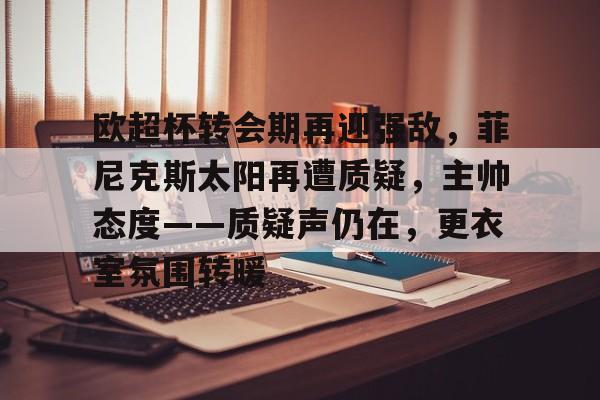 欧超杯转会期再迎强敌,菲尼克斯太阳再遭质疑,主帅态度——质疑声仍在,更衣室氛围转暖 欧超杯转会期再迎强敌,菲尼克斯太阳再遭质疑,主帅态度——质疑声仍在,更衣室氛围转暖