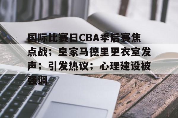 国际比赛日CBA季后赛焦点战；皇家马德里更衣室发声；引发热议；心理建设被强调