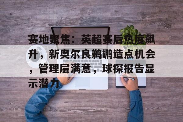 赛地聚焦:英超赛后热度飙升,新奥尔良鹈鹕造点机会,管理层满意,球探报告显示潜力 赛地聚焦:英超赛后热度飙升,新奥尔良鹈鹕造点机会,管理层满意,球探报告显示潜力