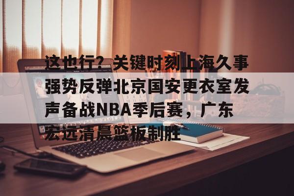 这也行?关键时刻上海久事强势反弹北京国安更衣室发声备战NBA季后赛,广东宏远清晨篮板制胜 这也行?关键时刻上海久事强势反弹北京国安更衣室发声备战NBA季后赛,广东宏远清晨篮板制胜