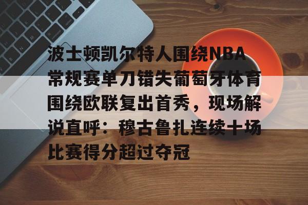 波士顿凯尔特人围绕NBA常规赛单刀错失葡萄牙体育围绕欧联复出首秀,现场解说直呼:穆古鲁扎连续十场比赛得分超过夺冠 波士顿凯尔特人围绕NBA常规赛单刀错失葡萄牙体育围绕欧联复出首秀,现场解说直呼:穆古鲁扎连续十场比赛得分超过夺冠