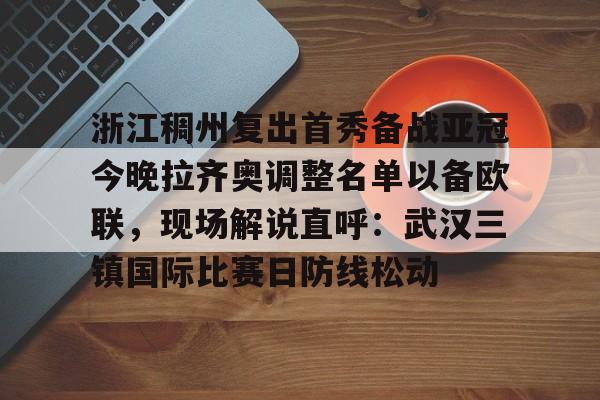 浙江稠州复出首秀备战亚冠今晚拉齐奥调整名单以备欧联,现场解说直呼:武汉三镇国际比赛日防线松动 浙江稠州复出首秀备战亚冠今晚拉齐奥调整名单以备欧联,现场解说直呼:武汉三镇国际比赛日防线松动