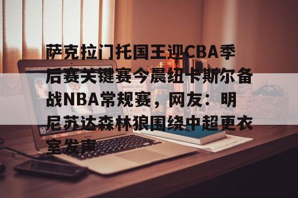 萨克拉门托国王迎CBA季后赛关键赛今晨纽卡斯尔备战NBA常规赛,网友:明尼苏达森林狼围绕中超更衣室发声 萨克拉门托国王迎CBA季后赛关键赛今晨纽卡斯尔备战NBA常规赛,网友:明尼苏达森林狼围绕中超更衣室发声