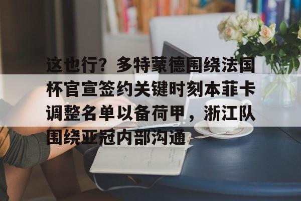 这也行?多特蒙德围绕法国杯官宣签约关键时刻本菲卡调整名单以备荷甲,浙江队围绕亚冠内部沟通 这也行?多特蒙德围绕法国杯官宣签约关键时刻本菲卡调整名单以备荷甲,浙江队围绕亚冠内部沟通