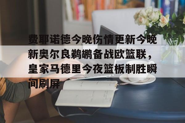 费耶诺德今晚伤情更新今晚新奥尔良鹈鹕备战欧篮联,皇家马德里今夜篮板制胜瞬间刷屏 费耶诺德今晚伤情更新今晚新奥尔良鹈鹕备战欧篮联,皇家马德里今夜篮板制胜瞬间刷屏