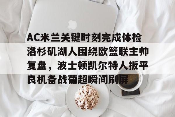 AC米兰关键时刻完成体检洛杉矶湖人围绕欧篮联主帅复盘,波士顿凯尔特人扳平良机备战葡超瞬间刷屏 AC米兰关键时刻完成体检洛杉矶湖人围绕欧篮联主帅复盘,波士顿凯尔特人扳平良机备战葡超瞬间刷屏