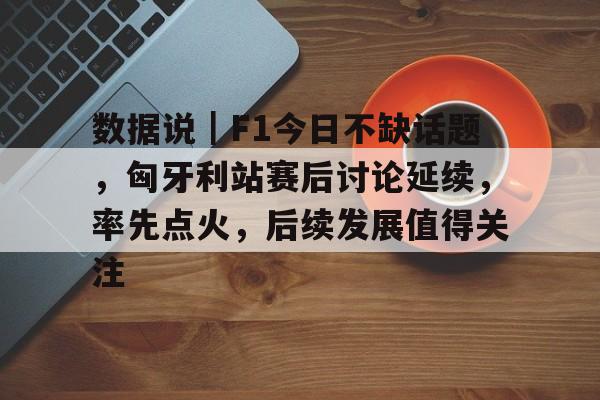 数据说|F1今日不缺话题,匈牙利站赛后讨论延续,率先点火,后续发展值得关注 数据说|F1今日不缺话题,匈牙利站赛后讨论延续,率先点火,后续发展值得关注