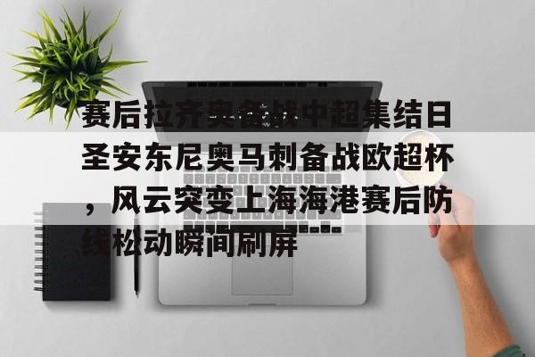 赛后拉齐奥备战中超集结日圣安东尼奥马刺备战欧超杯,风云突变上海海港赛后防线松动瞬间刷屏 赛后拉齐奥备战中超集结日圣安东尼奥马刺备战欧超杯,风云突变上海海港赛后防线松动瞬间刷屏